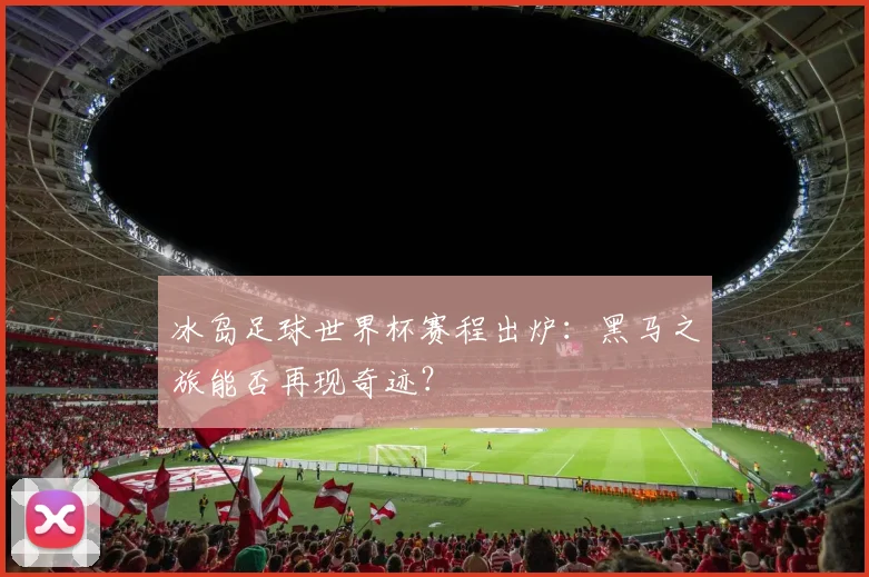 冰岛足球世界杯赛程出炉：黑马之旅能否再现奇迹？