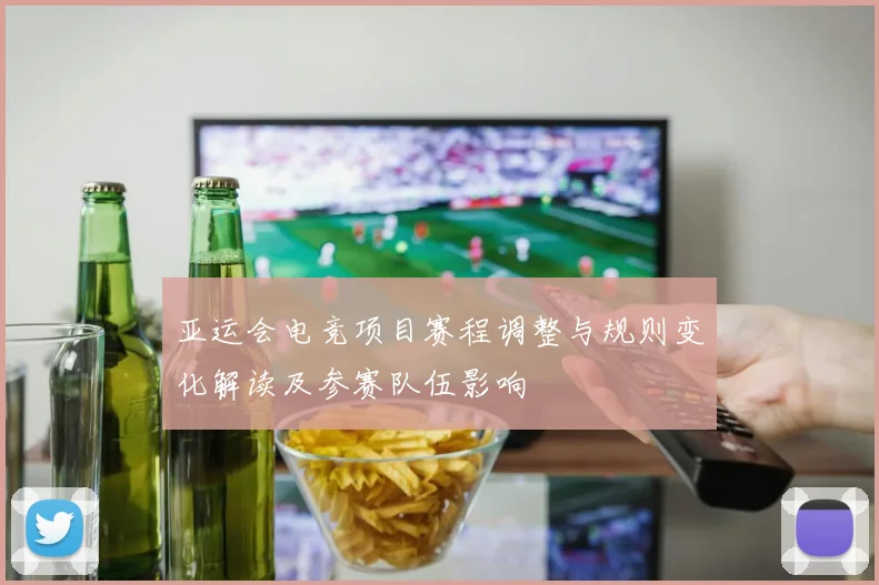 亚运会电竞项目赛程调整与规则变化解读及参赛队伍影响