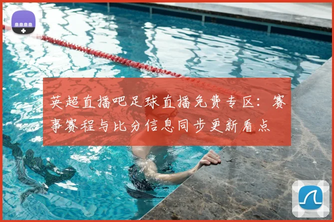 英超直播吧足球直播免费专区：赛事赛程与比分信息同步更新看点