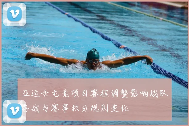 亚运会电竞项目赛程调整影响战队备战与赛事积分规则变化