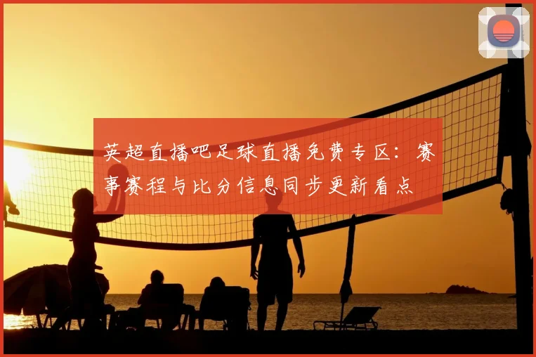 英超直播吧足球直播免费专区：赛事赛程与比分信息同步更新看点