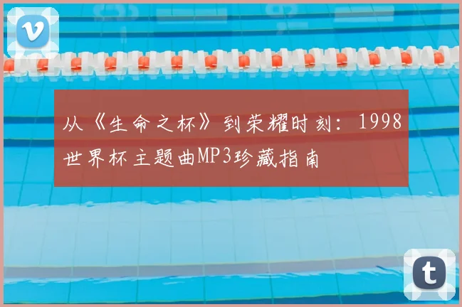 从《生命之杯》到荣耀时刻：1998世界杯主题曲MP3珍藏指南