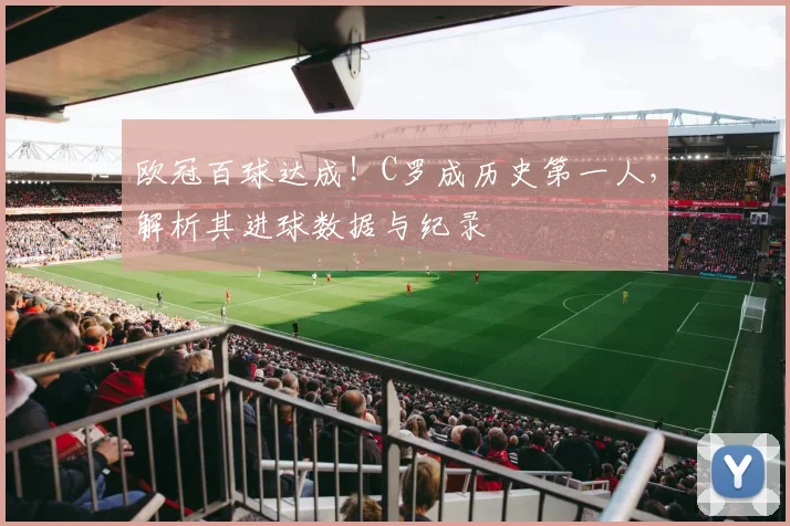 欧冠百球达成！C罗成历史第一人，解析其进球数据与纪录