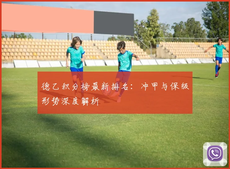 德乙积分榜最新排名：冲甲与保级形势深度解析