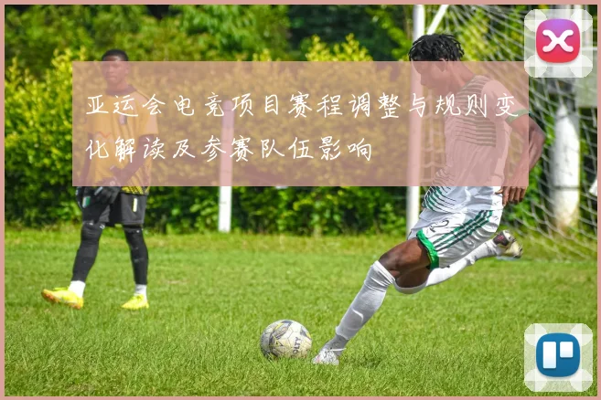 亚运会电竞项目赛程调整与规则变化解读及参赛队伍影响