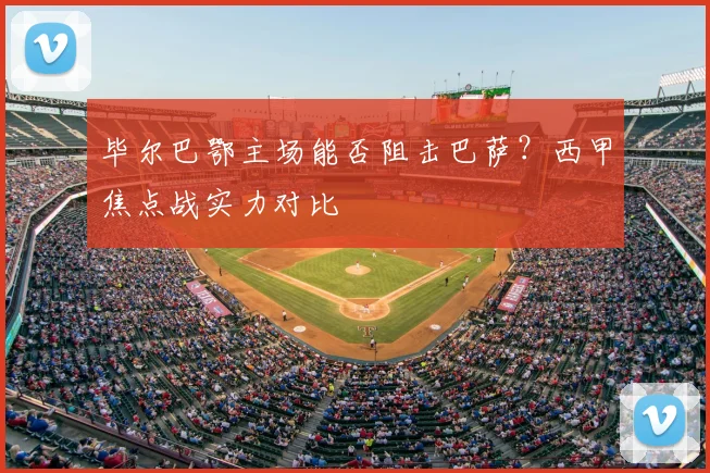 毕尔巴鄂主场能否阻击巴萨?西甲焦点战实力对比