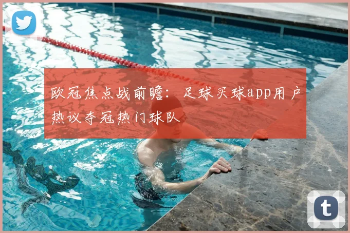 欧冠焦点战前瞻:足球买球app用户热议夺冠热门球队