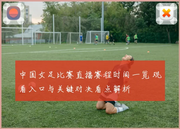 中国女足比赛直播赛程时间一览 观看入口与关键对决看点解析