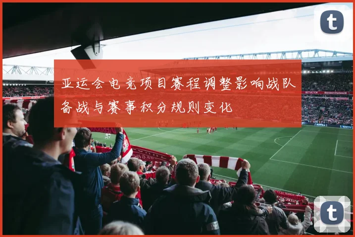 亚运会电竞项目赛程调整影响战队备战与赛事积分规则变化