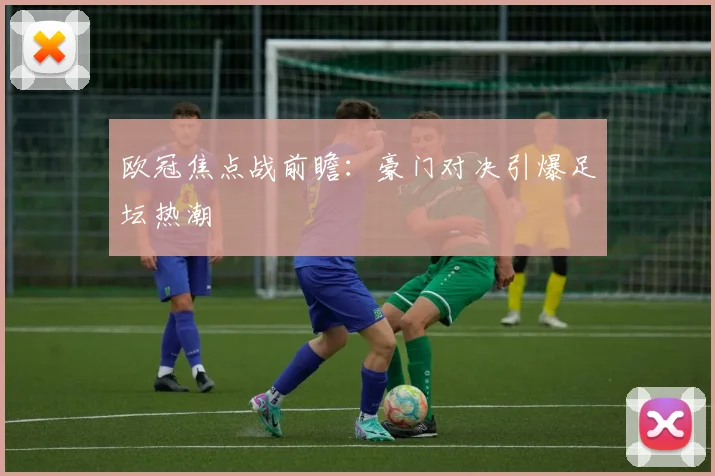 欧冠焦点战前瞻:豪门对决引爆足坛热潮