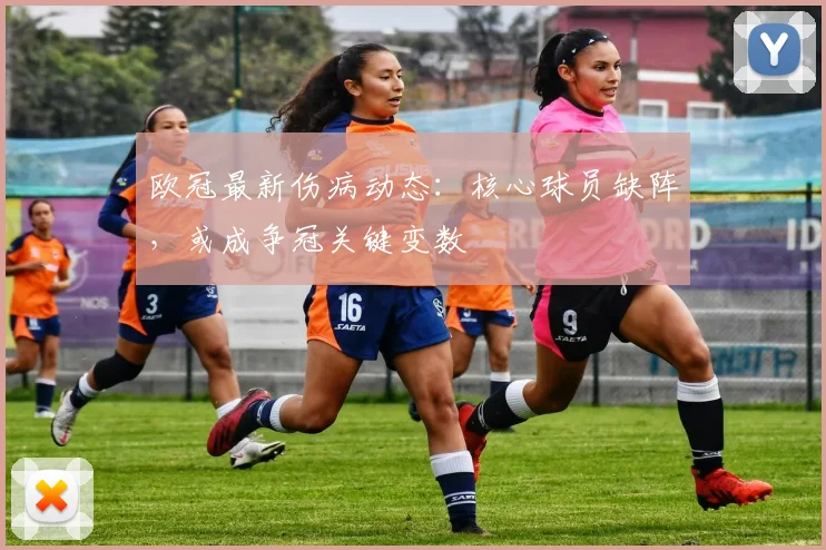 欧冠最新伤病动态:核心球员缺阵,或成争冠关键变数