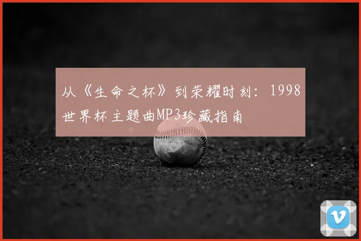 从《生命之杯》到荣耀时刻：1998世界杯主题曲MP3珍藏指南