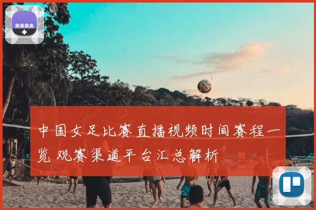 中国女足比赛直播视频时间赛程一览 观赛渠道平台汇总解析