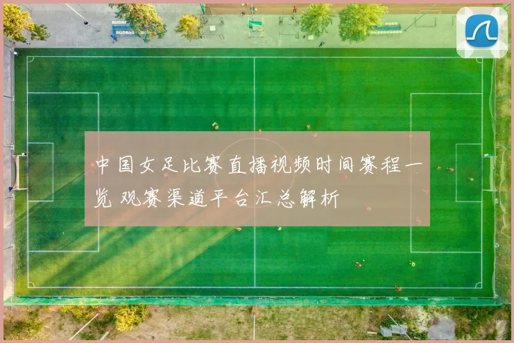 中国女足比赛直播视频时间赛程一览 观赛渠道平台汇总解析