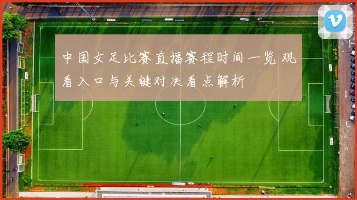 中国女足比赛直播赛程时间一览 观看入口与关键对决看点解析