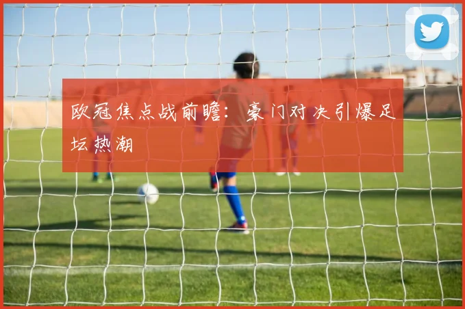 欧冠焦点战前瞻:豪门对决引爆足坛热潮